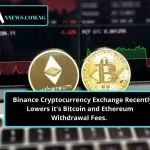 Binance Cryptocurrency Exchange Recently Lowers it’s Bitcoin and Ethereum Withdrawal Fees. 