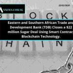 Eastern and Southern African Trade and Development Bank (TDB) Closes a $22 million Sugar Deal Utilizing Blockchain Smart Contract Technology.