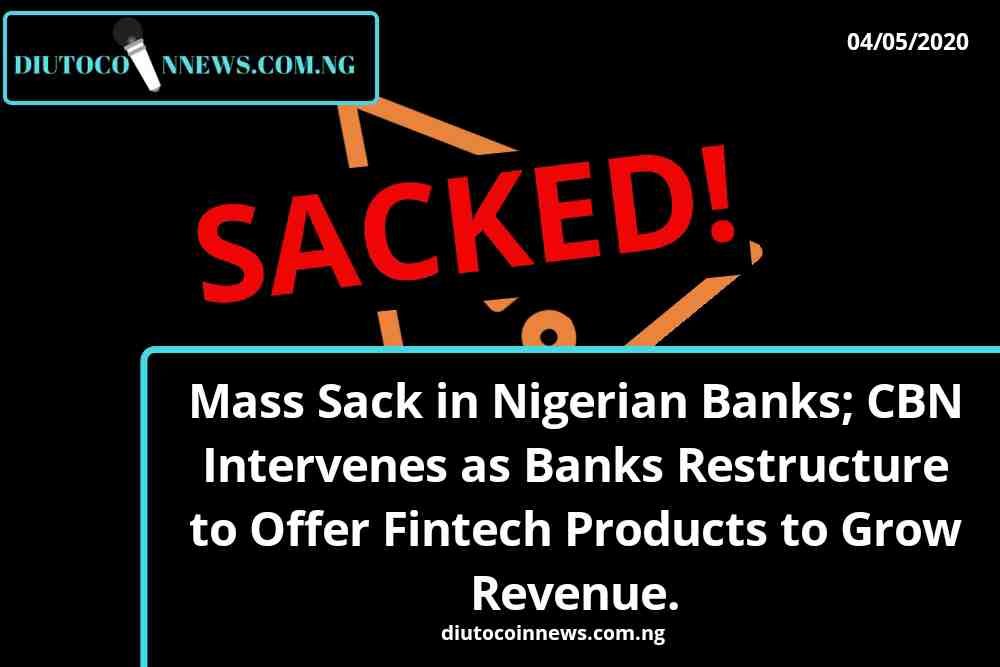 Mass Sack in Nigerian Banks; CBN Intervenes as Banks Restructure to Offer Fintech Products to Grow Revenue.