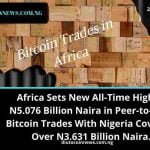 Africa Sets New All-Time High of N5.076 Billion Naira in Peer-to-Peer Bitcoin Trades With Nigeria Covering Over N3.631 Billion Naira.